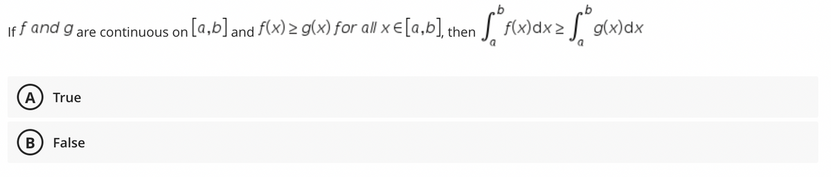 >
So f(x) dx = √° g(x)
if f and g are continuous on [a,b] and f(x) ≥ g(x) for all x € [a,b], then f(x)dx
A True
B
False