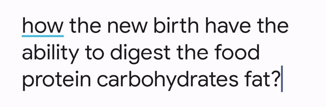 how the new birth have the
ability to digest the food
protein carbohydrates fat?
