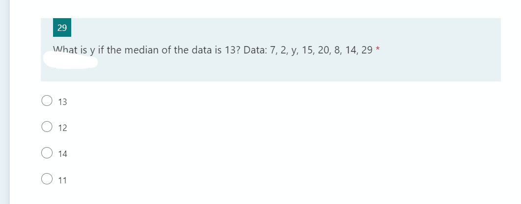 29
What is y if the median of the data is 13? Data: 7, 2, y, 15, 20, 8, 14, 29 *
13
12
14
11
