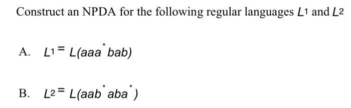 Construct an NPDA for the following regular languages L1 and L2
A. L1= L(aaa bab)
B. L²= L(aab aba")
