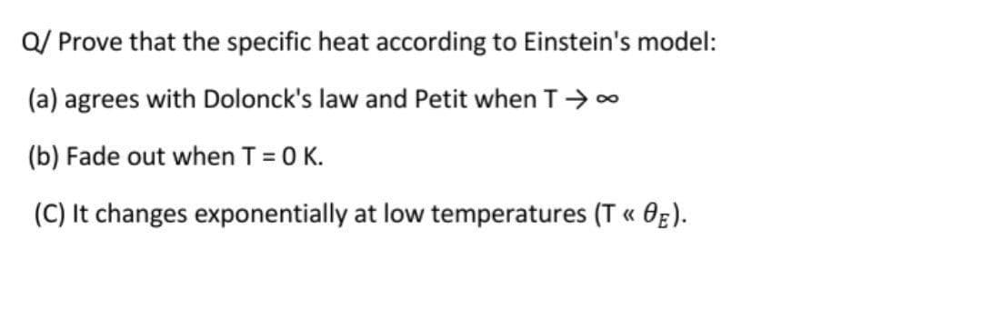 Q/ Prove that the specific heat according to Einstein's model:
(a) agrees with Dolonck's law and Petit when T> ∞
(b) Fade out when T = 0 K.
(C) It changes exponentially at low temperatures (T « Og).
