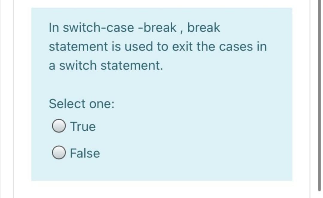 In switch-case -break , break
statement is used to exit the cases in
a switch statement.
Select one:
O True
O False
