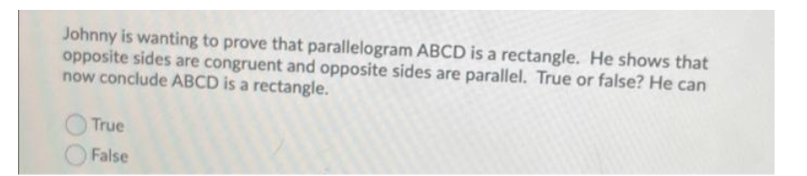 Johnny is wanting to prove that parallelogram ABCD is a rectangle. He shows that
opposite sides are congruent and opposite sides are parallel. True or false? He can
now conclude ABCD is a rectangle.
True
False