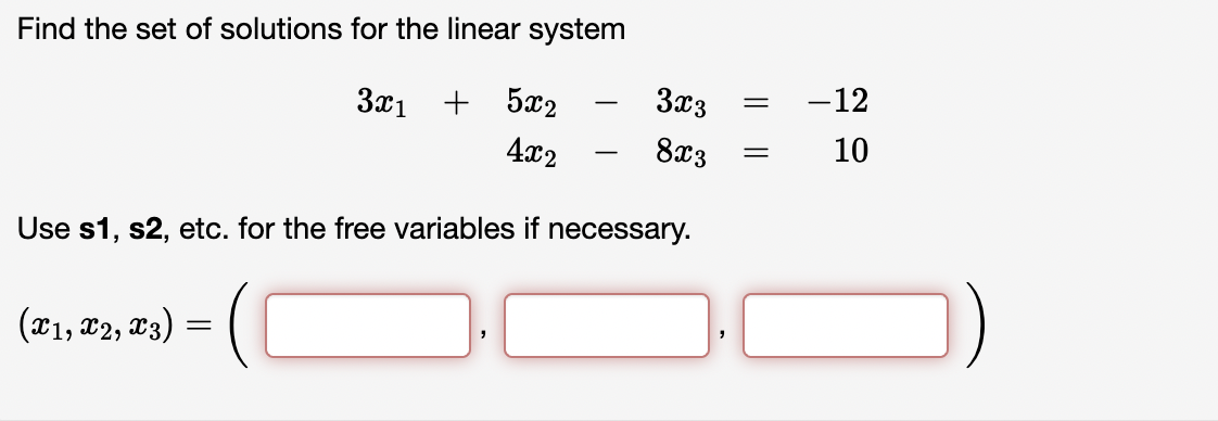 Find the set of solutions for the linear system
3x1 + 5x2
3x3
-12
-
4x2
8x3
10
-
Use s1, s2, etc. for the free variables if necessary.
(x1, x2, T3) = (
I||
