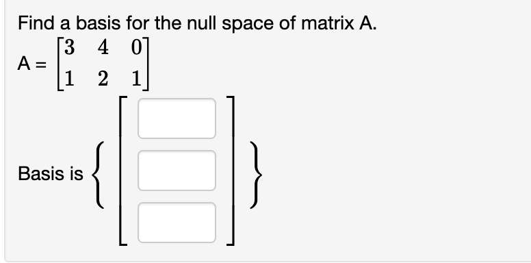 Find a basis for the null space of matrix A.
[3 4 07
A =
1 2 1
Basis is
