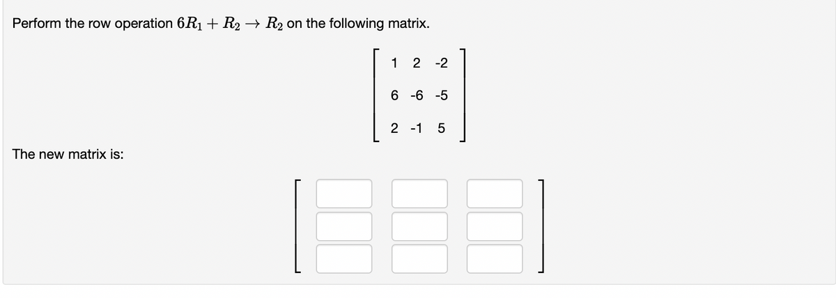 Perform the row operation 6R1+ R2 → R2 on the following matrix.
1 2
-2
6 -6 -5
2 -1 5
The new matrix is:
