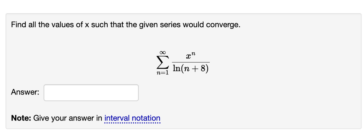 Find all the values of x such that the given series would converge.
In(n + 8)
Answer:
Note: Give your answer in interval notation
