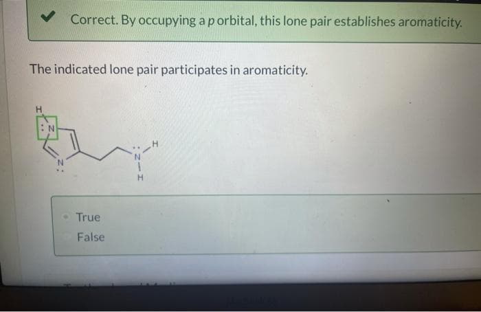 V Correct. By occupying a p orbital, this lone pair establishes aromaticity.
The indicated lone pair participates in aromaticity.
O True
False
