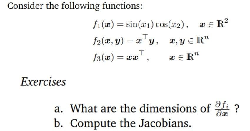Consider the following functions:
f1(x) = sin(x1) cos(x2), æ € R?
f2(x, y) = x 'y, æ,y e R"
T
f3(x)
x E R"
Exercises
a. What are the dimensions of i ?
b. Compute the Jacobians.
