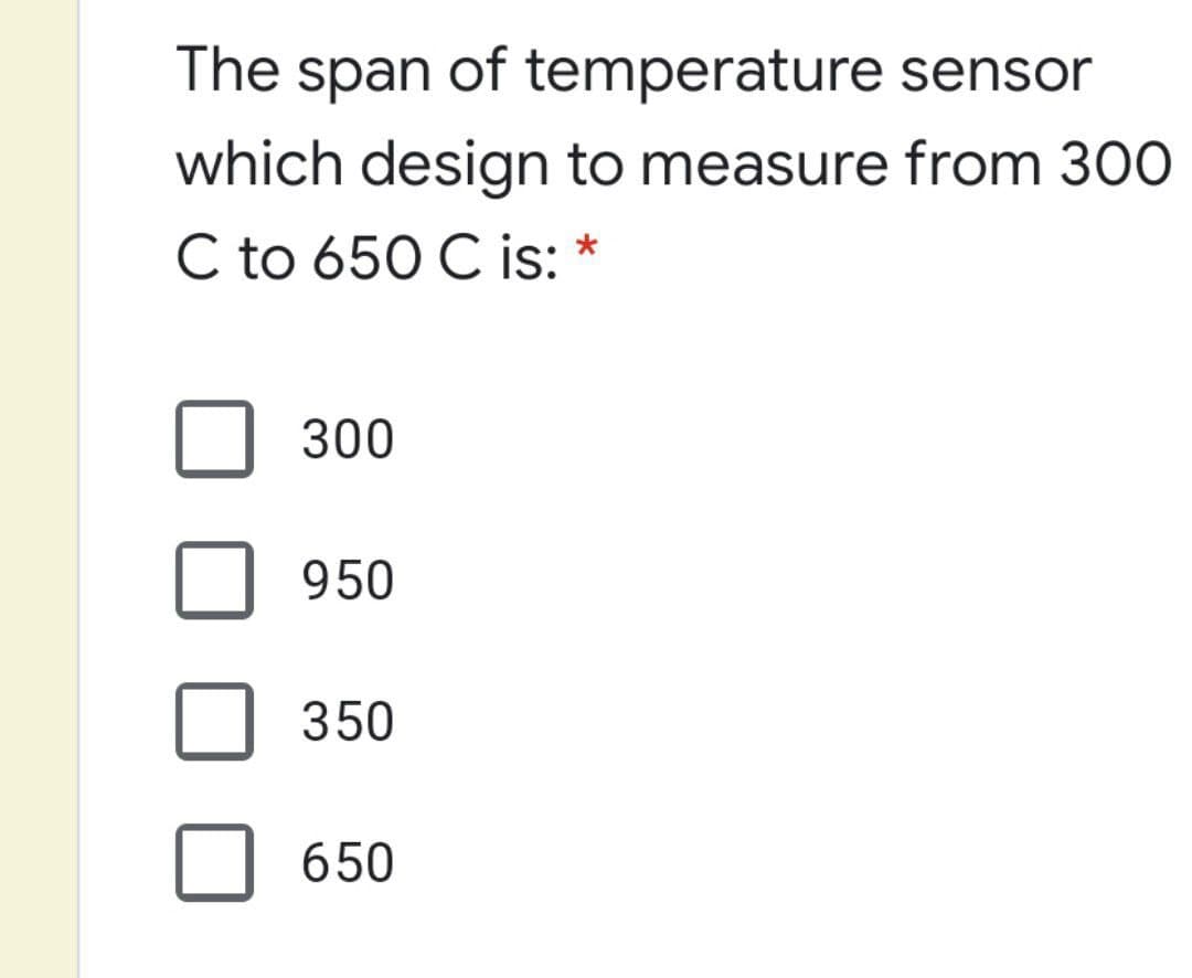 The span of temperature sensor
which design to measure from 300
C to 650 C is: *
300
950
350
650
