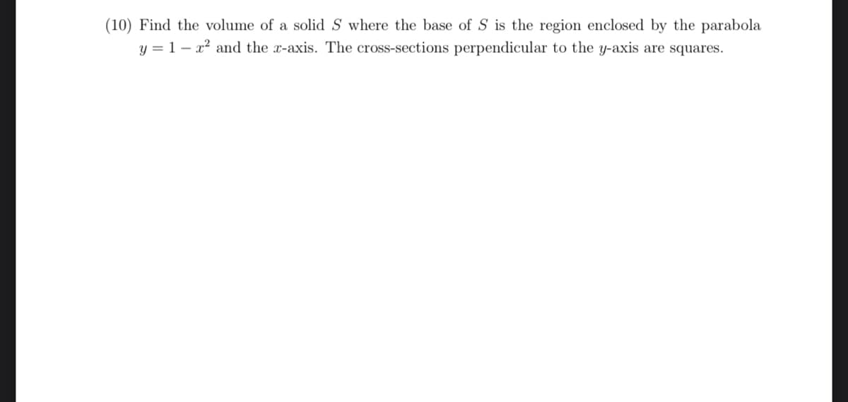 (10) Find the volume of a solid S where the base of S is the region enclosed by the parabola
y = 1x² and the x-axis. The cross-sections perpendicular to the y-axis are squares.