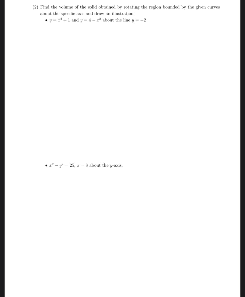 (2) Find the volume of the solid obtained by rotating the region bounded by the given curves
about the specific axis and draw an illustration
• y = x² + 1 and y = 4 x² about the line y = -2
x²-y²= 25, x = 8 about the y-axis.