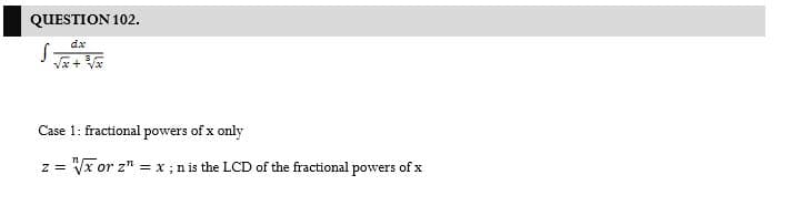 QUESTION 102.
dx
* + *
Case 1: fractional powers of x only
z = Vx or z" = x ; n is the LCD of the fractional powers of x
