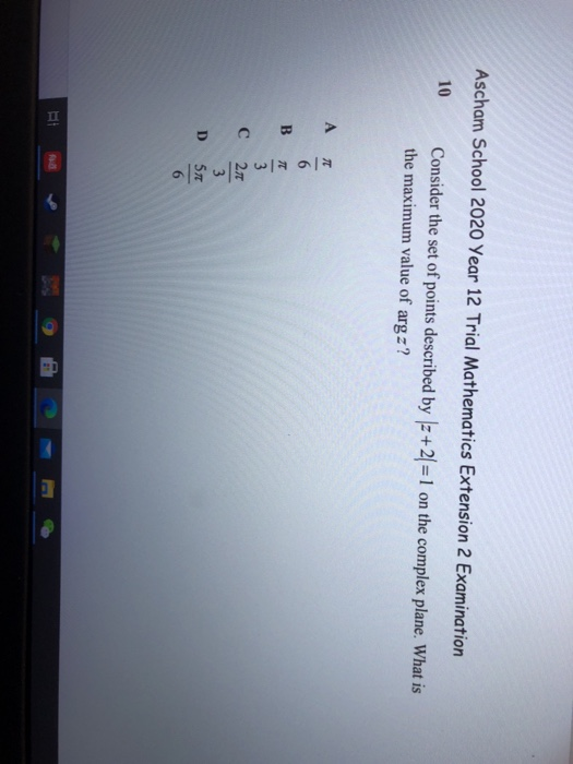 II
Ascham School 2020 Year 12 Trial Mathematics Extension 2 Examination
10
Consider the set of points described by |z+2=1 on the complex plane. What is
the maximum value of arg z?
6
3
C
3
D
57
6.
