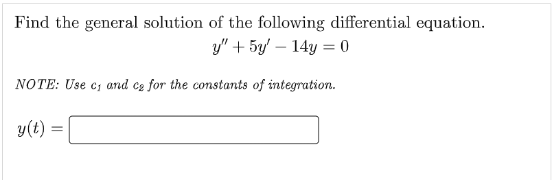 Find the general solution of the following differential equation.
y" + 5y' 14y = 0
NOTE: Use c₁ and c₂ for the constants of integration.
y(t) =
=