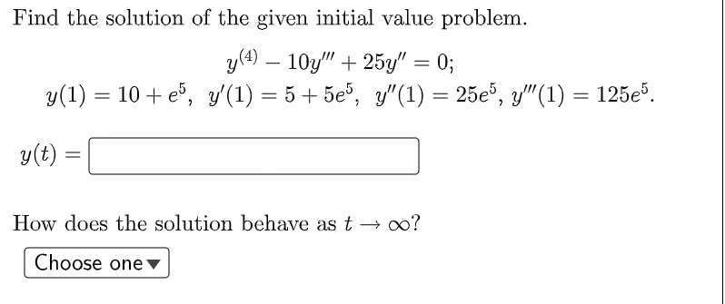 Find the solution of the given initial value problem.
y (4) 10y""+ 25y" = 0;
y(1) = 10 + e³, y′(1) = 5+5e³, y″(1) = 25e5, y″”(1) = 125e5.
y(t)
=
How does the solution behave as too?
Choose one