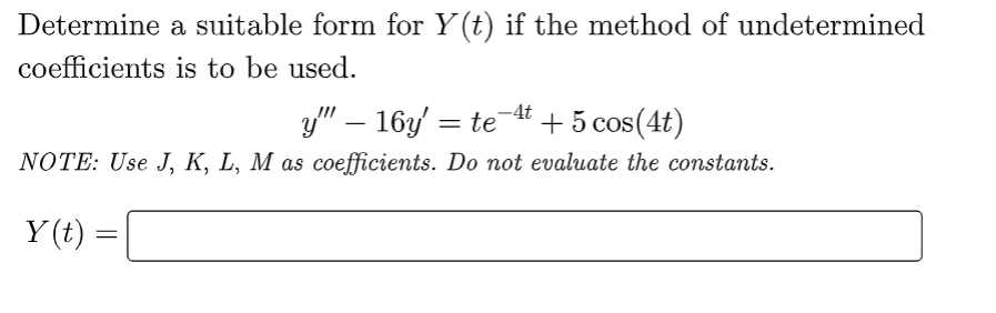 Determine a suitable form for Y(t) if the method of undetermined
coefficients is to be used.
y" - 16y' = te-4t + 5 cos(4t)
NOTE: Use J, K, L, M as coefficients. Do not evaluate the constants.
Y(t):
=