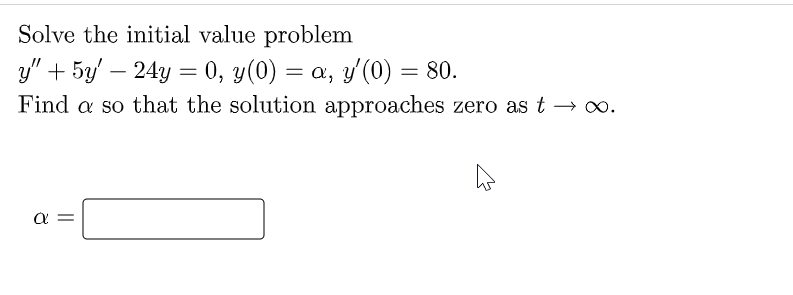 Solve the initial value problem
y" + 5y' - 24y = 0, y(0) = a, y'(0) = 80.
Find a so that the solution approaches zero as t → ∞.
a
||