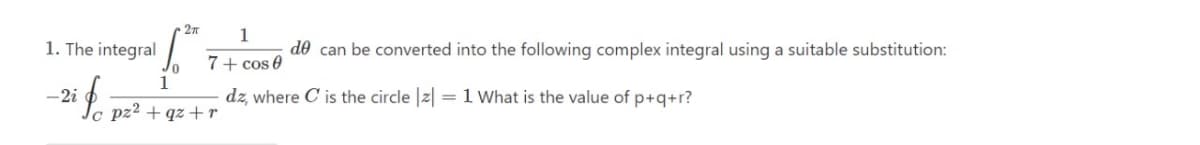 1
1. The integral
de can be converted into the following complex integral using a suitable substitution:
7+ cos 0
1
-2i
dz, where C is the circle |2| = 1 What is the value of p+q+r?
Le pz2 + qz + r
