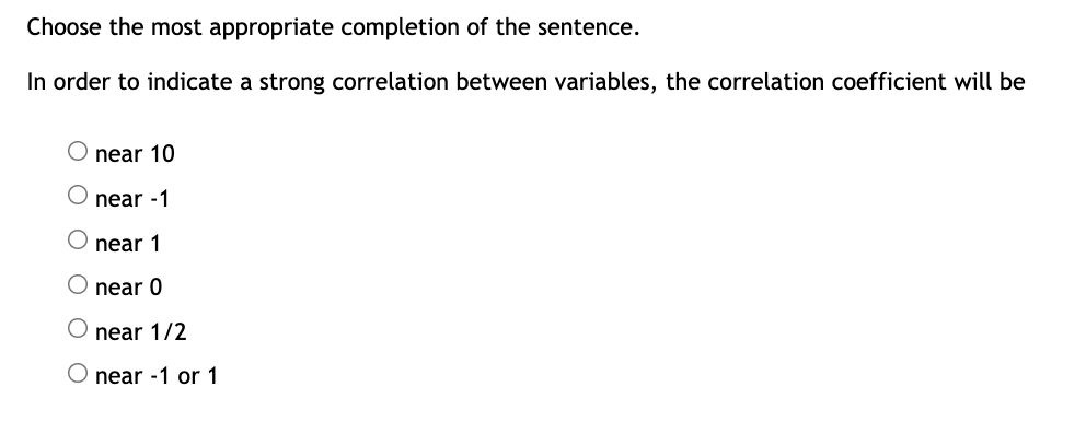 Choose the most appropriate completion of the sentence.
In order to indicate a strong correlation between variables, the correlation coefficient will be
near 10
near -1
O near 1
O near 0
near 1/2
O near -1 or 1
