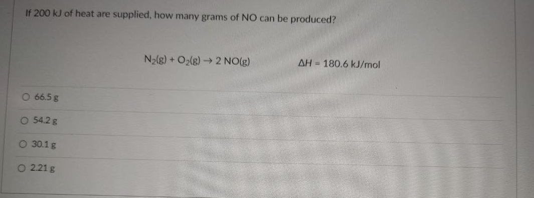 If 200 kJ of heat are supplied, how many grams of NO can be produced?
N2(g) + O2(g)→ 2 NO(g)
AH = 180.6 kJ/mol
O 66.5 g
54.2 g
O 30.1 g
O 2.21 g
