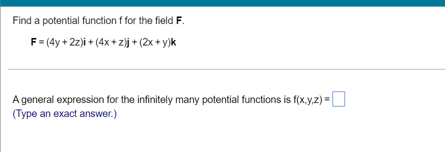 Find a potential function f for the field F.
F = (4y + 2z)i + (4x+z)j + (2x + y)k
A general expression for the infinitely many potential functions is f(x,y,z) =
(Type an exact answer.)