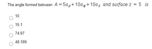 The angle formed between A = 5a,+ 10ag+ 10az and surface z = 5 is
10
15.1
74.97
48.189
