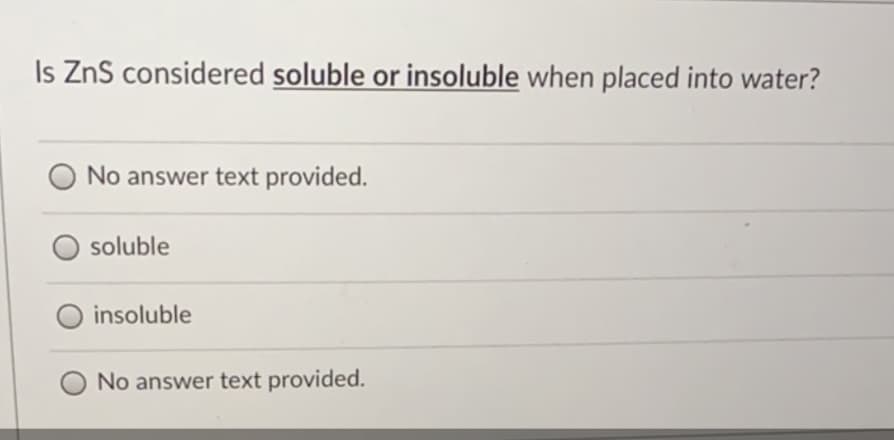 Is ZnS considered soluble or insoluble when placed into water?
No answer text provided.
soluble
insoluble
No answer text provided.
