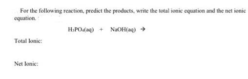 For the following reaction, predict the products, write the total ionic equation and the net ionice
equation.
HaPOa(aq) + NaOH(aq) →
Total lonie:
Net lonic:
