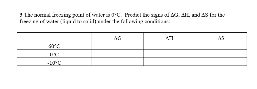 3 The normal freezing point of water is 0°C. Predict the signs of ΔG, AH, and AS for the
freezing of water (liquid to solid) under the following conditions:
AG
AH
AS
60°C
0°C
10°C
