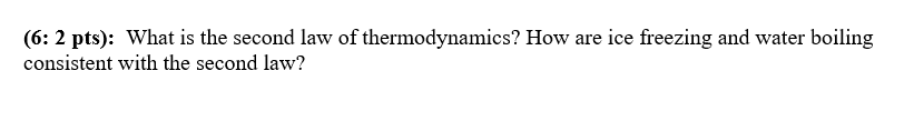 (6: 2 pts): What is the second law of thermodynamics? How are ice freezing and water boiling
consistent with the second law?
