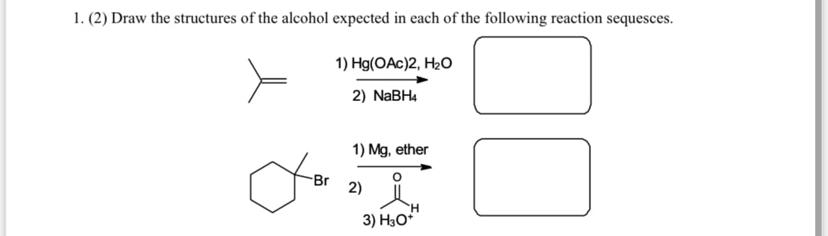 1. (2) Draw the structures of the alcohol expected in each of the following reaction sequesces.
1) Hg(OАc)2, Н20
2) NaBH4
1) Mg, ether
Br
2)
H.
3) H3O*

