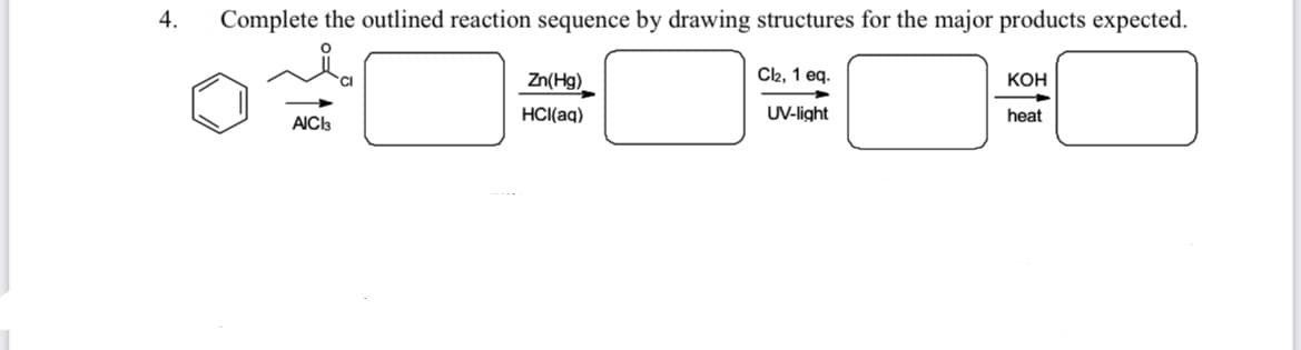 4.
Complete the outlined reaction sequence by drawing structures for the major products expected.
Zn(Hg)
C2, 1 eq.
КОН
HCI(aq)
UV-light
heat
AIC3
