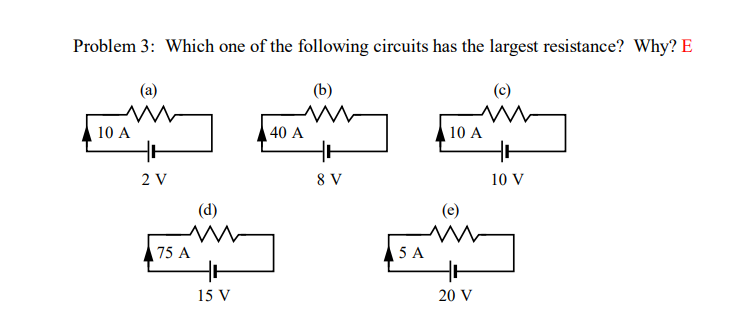 Problem 3: Which one of the following circuits has the largest resistance? Why? E
(b)
(c)
10 A
40 A
10 A
2 V
8 V
10 V
(d)
(e)
75 A
5 A
15 V
20 V
