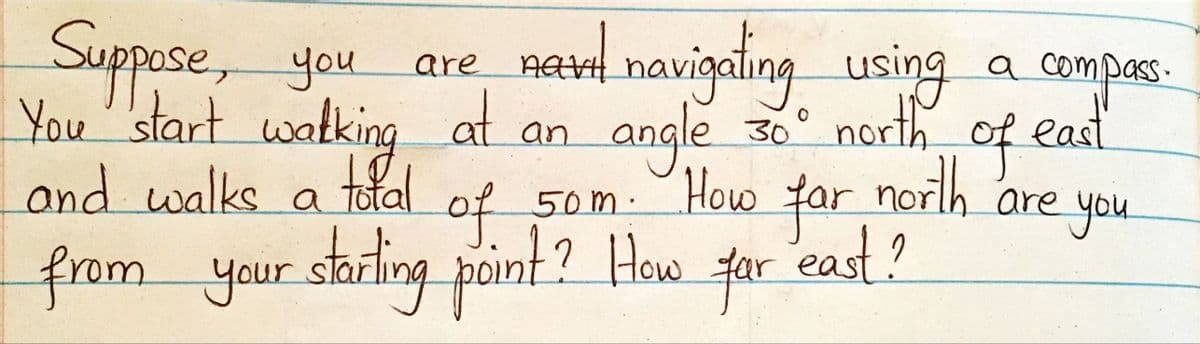 are_neul navigaling using a compas:
Suppose, you
You'start
waking
and walks a toal
pass.
at
30° north
angle
How
for
east?
和
an
north
of east
of 50m·
of.
are you
from your shrling point? How
