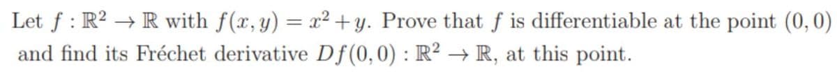 Let f : R? → R with f(x, y) = x² + y. Prove that f is differentiable at the point (0,0)
and find its Fréchet derivative Df(0,0) : R² → R, at this point.
