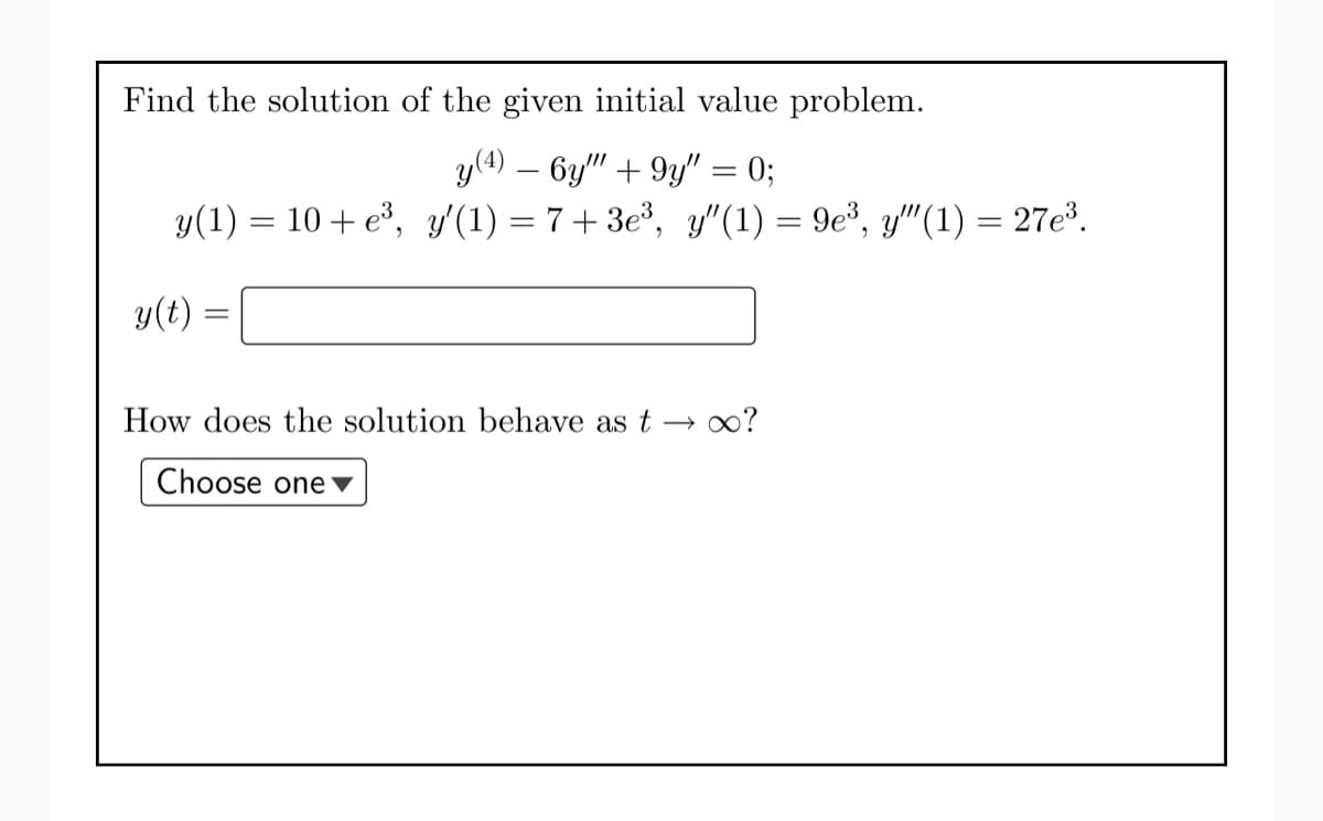 Find the solution of the given initial value problem.
y(4) — 6y"" +9y" = 0;
y(1) = 10 + e³, y'(1) = 7+3e³, y"(1) = 9e³, y"″(1) = 27e³.
y(t)
=
How does the solution behave as too?
Choose one