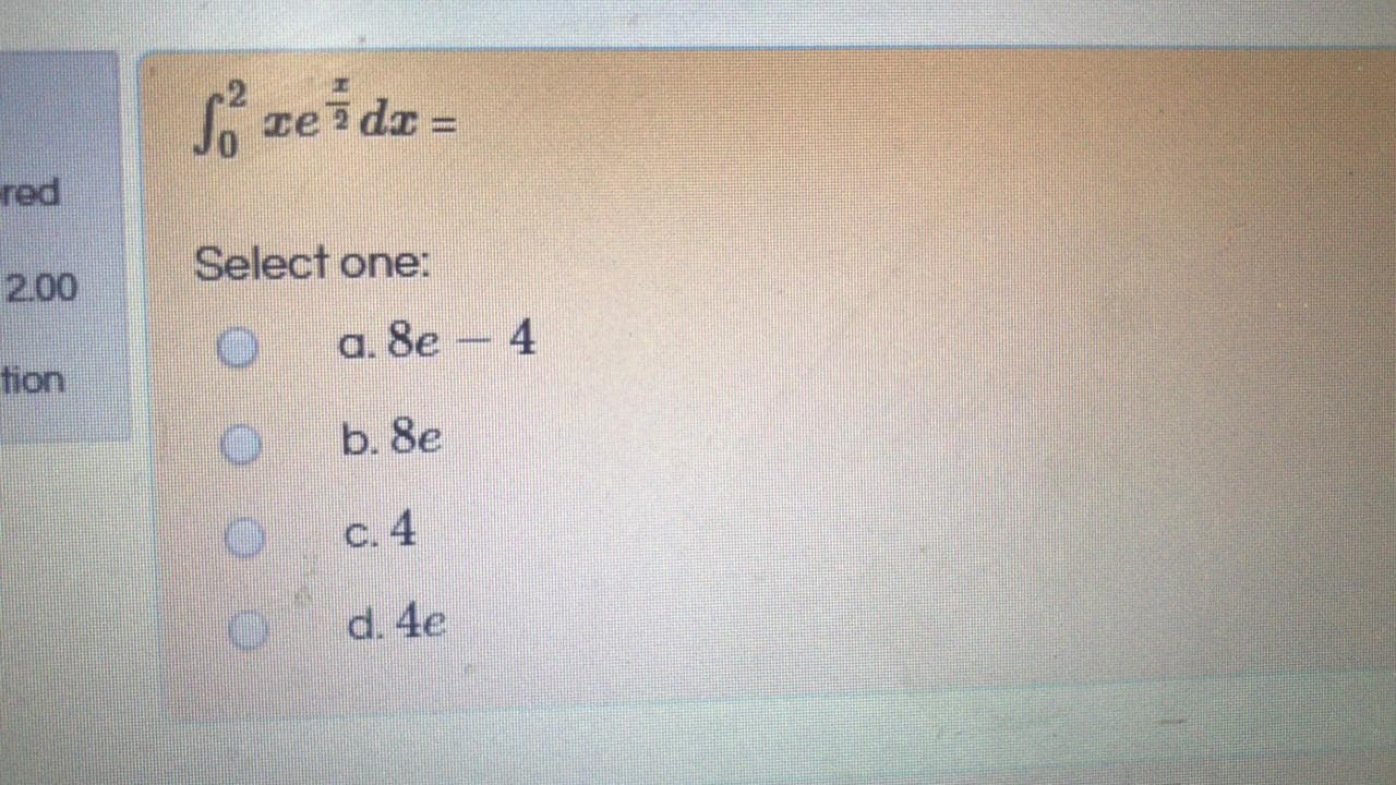 re dz =
Select one:
a. 8e – 4
b. 8e
с. 4
d. 4e
