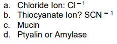 a. Chloride lon: CI -1
b. Thiocyanate lon? SCN -
c. Mucin
d. Ptyalin or Amylase
