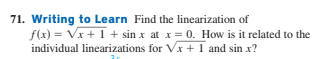 71. Writing to Learn Find the linearization of
f(x) = Vx+ 1 + sin x at x= 0. How is it related to the
individual linearizations for Vx + 1 and sin x?
