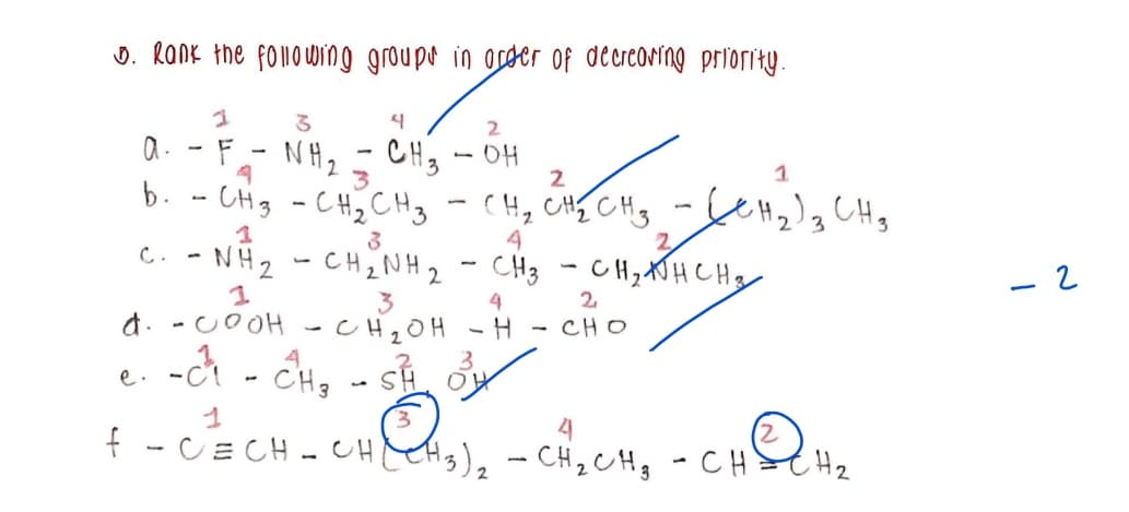 J. Ronk the follouwing groupe in opder of decreoning priority.
2.
CH3 - OH
b. - CHg - CH2CH3-CH, CH{ CH3
c. - NÀ2 - CHNH2 - CHg - CH;AHCHy
a. -co oH - c H,0H -H - CHO
-cA - Ch, - s ở
a.
NH2
2
CHs
3
4
CH,XJH CHg
3
4
2
4
CH3
e.
f
CE CH -
- CH
13)2- CH2CH3 - CH>CH2
