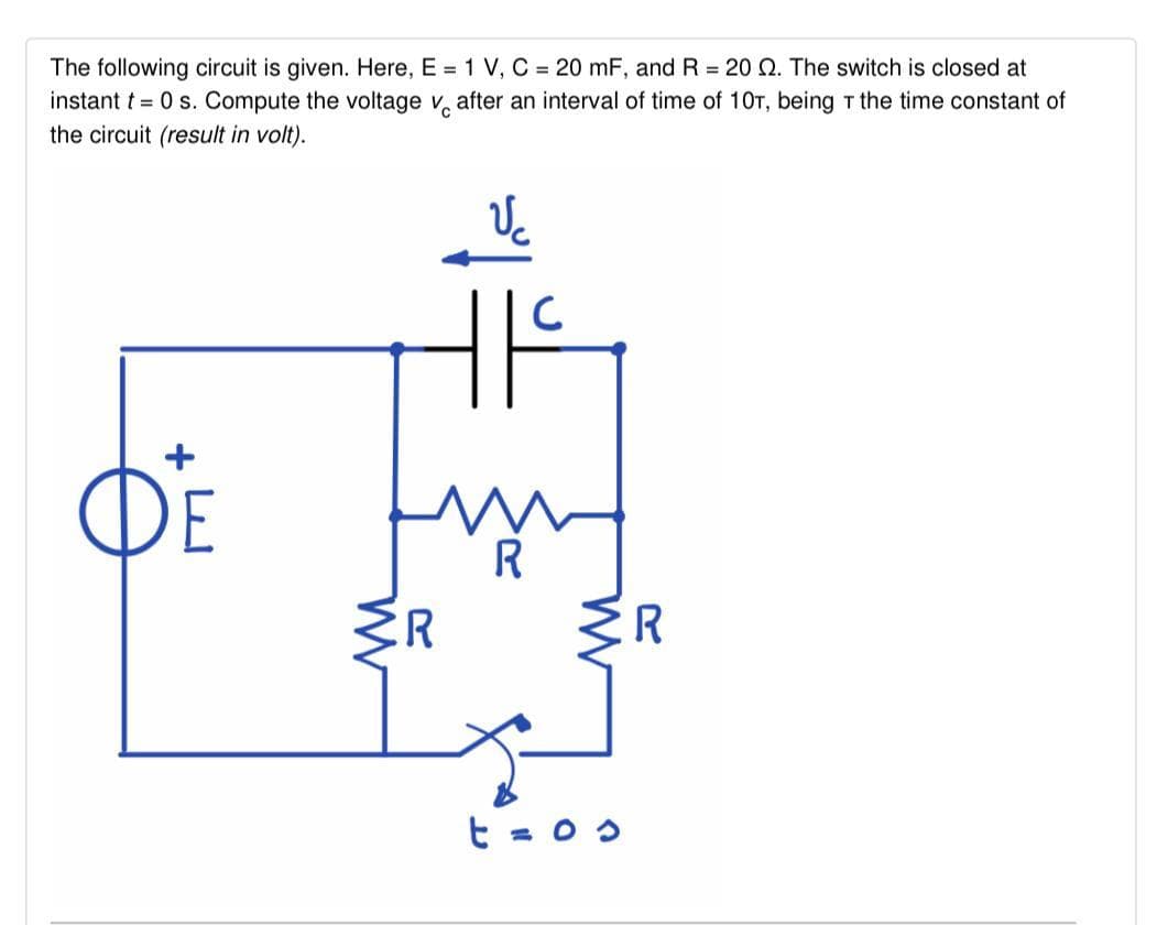 The following circuit is given. Here, E = 1 V, C = 20 mF, and R = 20 Q. The switch is closed at
instant t = 0 s. Compute the voltage v, after an interval of time of 10T, being T the time constant of
the circuit (result in volt).
OE
ER
R
t = 0 s
