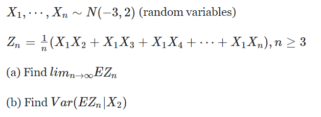 X1, · , Xn ~
N(-3, 2) (random variables)
Zm = (X,X2 + X1X3+ X1X4 +
...+ X1X„), n > 3
(a) Find limn EZn
(b) Find Var(EZn|X2)
