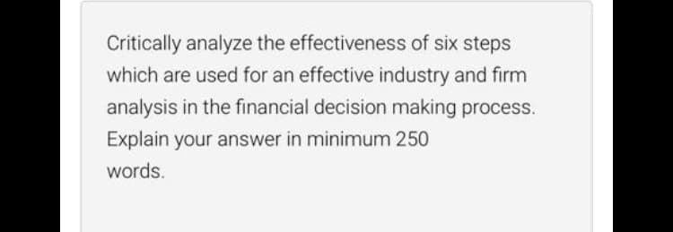Critically analyze the effectiveness of six steps
which are used for an effective industry and firm
analysis in the financial decision making process.
Explain your answer in minimum 250
words.
