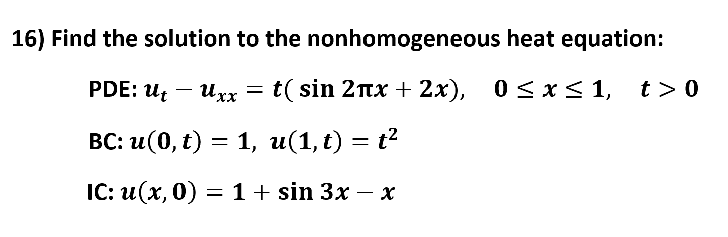 16) Find the solution to the nonhomogeneous heat equation:
PDE: ut – uxx = t( sin 2tx + 2x), 0 < x< 1,
t > 0
XX
ВС: и(0, t)
%3D — t?
1, и(1,t)
= t2
IC: и(х, 0) — 1+ sin 3x — х
