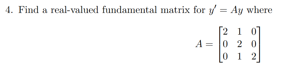 4. Find a real-valued fundamental matrix for y' = Ay where
[2 1 0
A = |0 2 0
1
2

