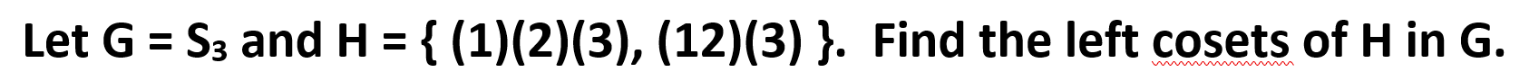 { (1)(2)(3), (12) (3) }. Find the left cosets of H in G.
S3 and H
Let G
www
