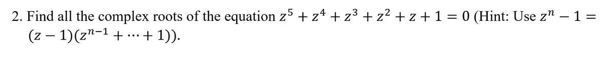 2. Find all the complex roots of the equation z5 + z4 + z3 + z2 + z + 1 = 0 (Hint: Use z" – 1 =
(z – 1)(z"-1 + .…+ 1)).
•..
