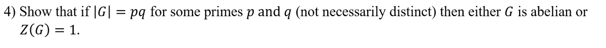 4) Show that if |G| = pq for some primes p and q (not necessarily distinct) then either G is abelian or
Z(G) = 1.
