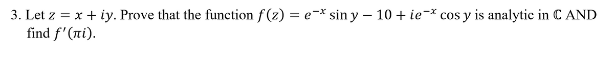3. Let z = x + iy. Prove that the function f (z) = e¯* sin y – 10 + ie-× cos y is analytic in C AND
find f'(ni).
